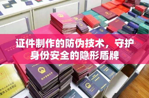 常平证件制作的防伪技术，守护身份安全的隐形盾牌